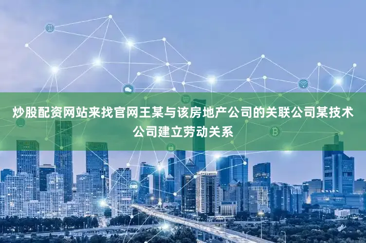炒股配资网站来找官网王某与该房地产公司的关联公司某技术公司建立劳动关系