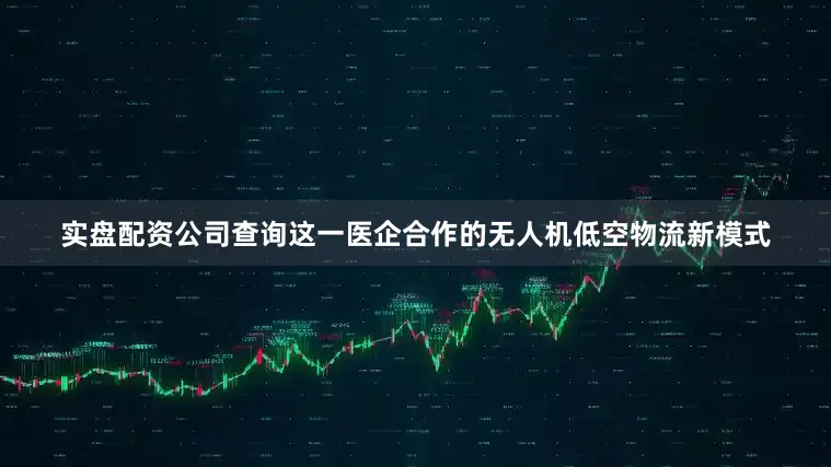 实盘配资公司查询这一医企合作的无人机低空物流新模式