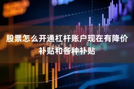 股票怎么开通杠杆账户现在有降价补贴和各种补贴