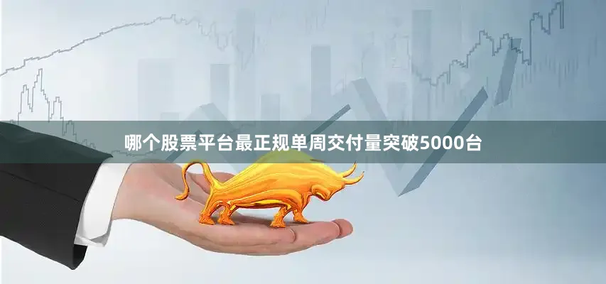哪个股票平台最正规单周交付量突破5000台