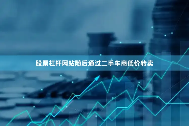 股票杠杆网站随后通过二手车商低价转卖