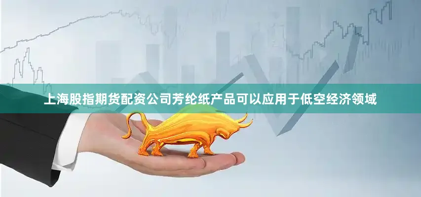 上海股指期货配资公司芳纶纸产品可以应用于低空经济领域