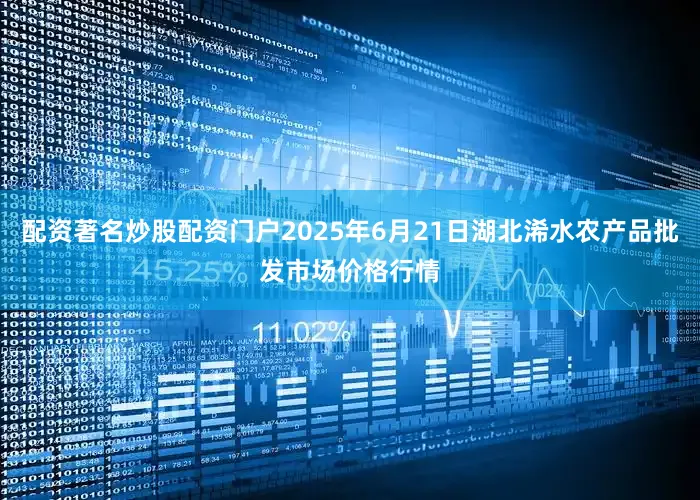 配资著名炒股配资门户2025年6月21日湖北浠水农产品批发市场价格行情