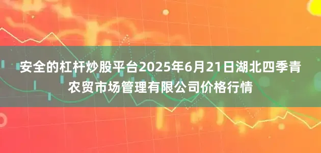 安全的杠杆炒股平台2025年6月21日湖北四季青农贸市场管理有限公司价格行情