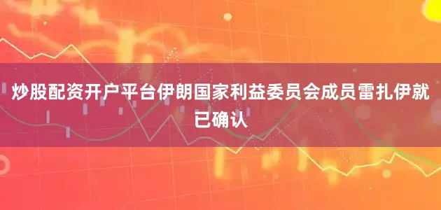 炒股配资开户平台伊朗国家利益委员会成员雷扎伊就已确认