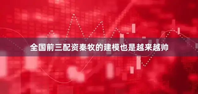 全国前三配资秦牧的建模也是越来越帅