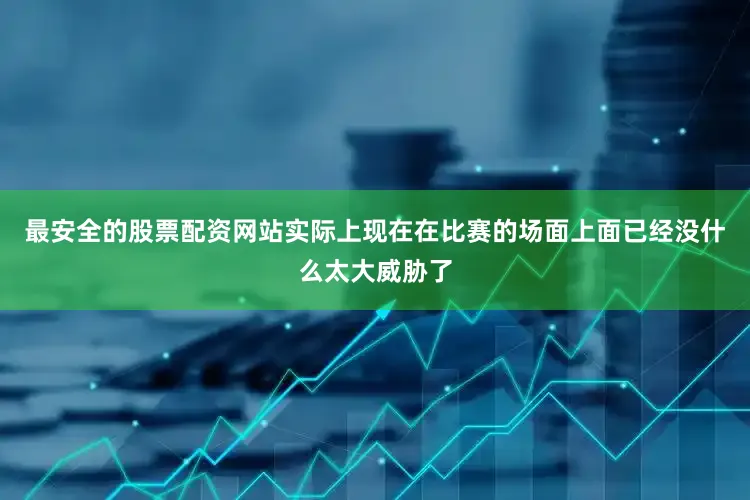 最安全的股票配资网站实际上现在在比赛的场面上面已经没什么太大威胁了