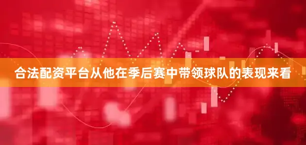 合法配资平台从他在季后赛中带领球队的表现来看