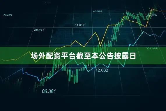 场外配资平台　　截至本公告披露日