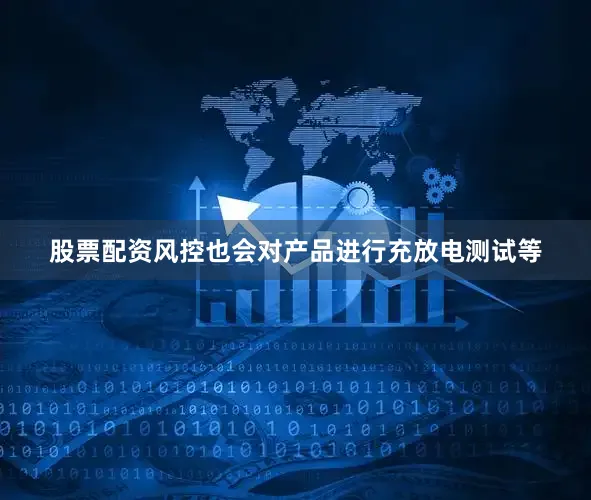 股票配资风控也会对产品进行充放电测试等