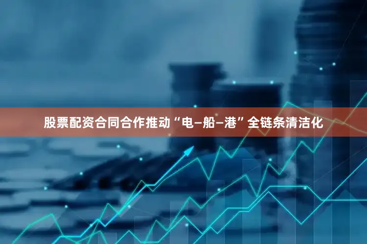 股票配资合同合作推动“电—船—港”全链条清洁化