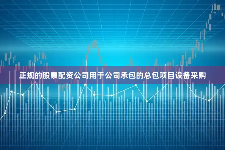 正规的股票配资公司用于公司承包的总包项目设备采购