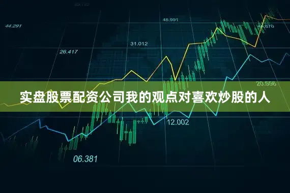 实盘股票配资公司我的观点对喜欢炒股的人