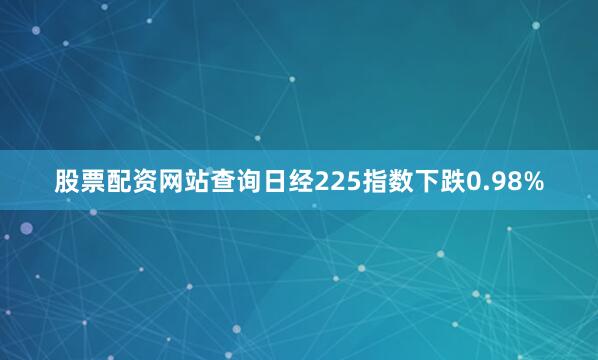 股票配资网站查询日经225指数下跌0.98%