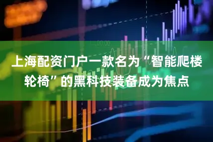 上海配资门户一款名为“智能爬楼轮椅”的黑科技装备成为焦点