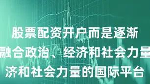 股票配资开户而是逐渐发展成为融合政治、经济和社会力量的国际平台