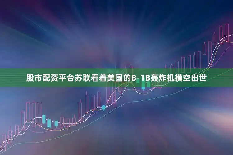 股市配资平台苏联看着美国的B-1B轰炸机横空出世