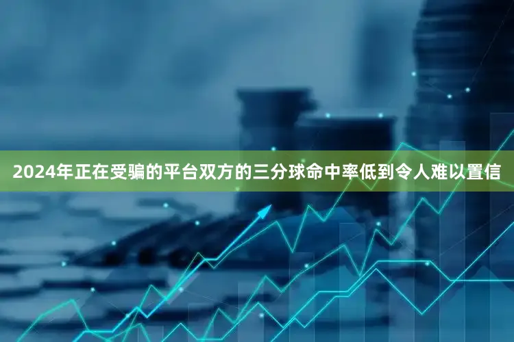 2024年正在受骗的平台双方的三分球命中率低到令人难以置信