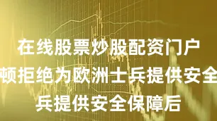 在线股票炒股配资门户且华盛顿拒绝为欧洲士兵提供安全保障后