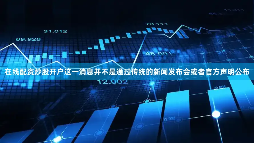 在线配资炒股开户这一消息并不是通过传统的新闻发布会或者官方声明公布