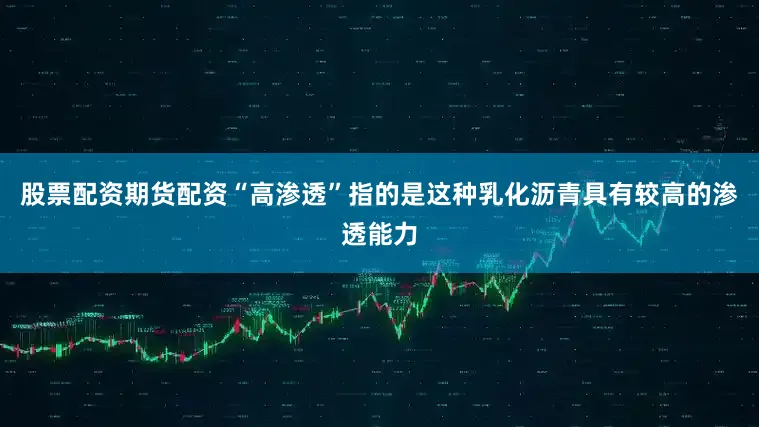 股票配资期货配资“高渗透”指的是这种乳化沥青具有较高的渗透能力