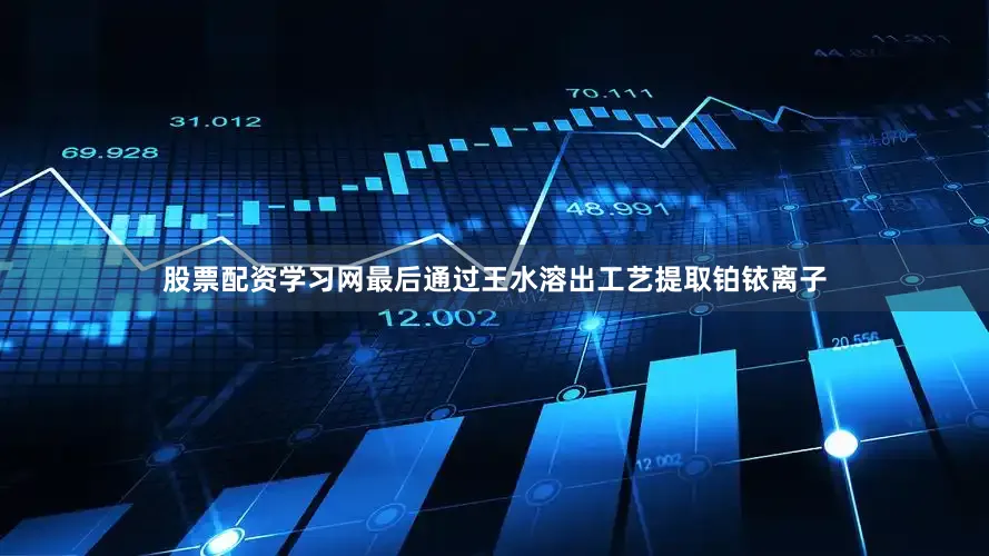股票配资学习网最后通过王水溶出工艺提取铂铱离子