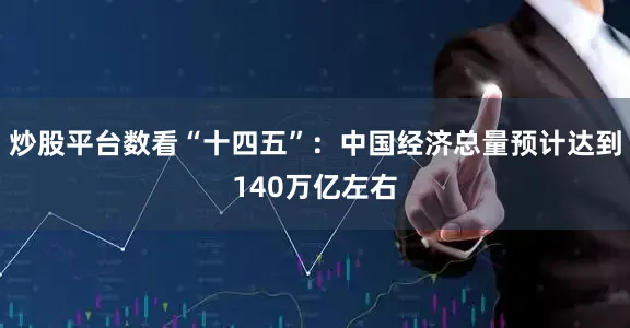 炒股平台数看“十四五”：中国经济总量预计达到140万亿左右