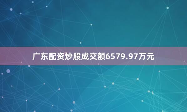 广东配资炒股成交额6579.97万元