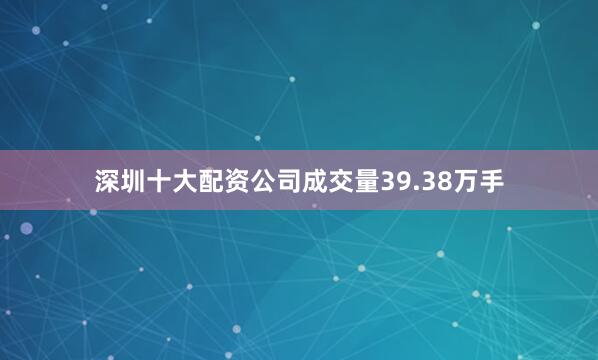 深圳十大配资公司成交量39.38万手