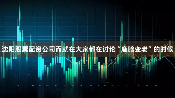 沈阳股票配资公司而就在大家都在讨论“鹿晗变老”的时候