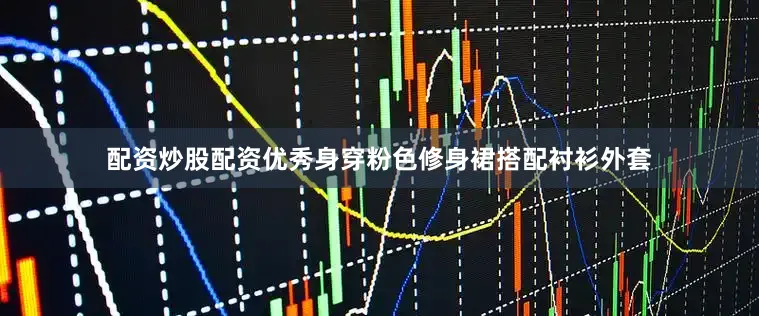 配资炒股配资优秀身穿粉色修身裙搭配衬衫外套