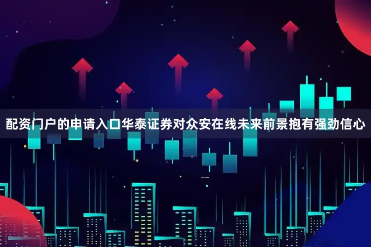 配资门户的申请入口华泰证券对众安在线未来前景抱有强劲信心