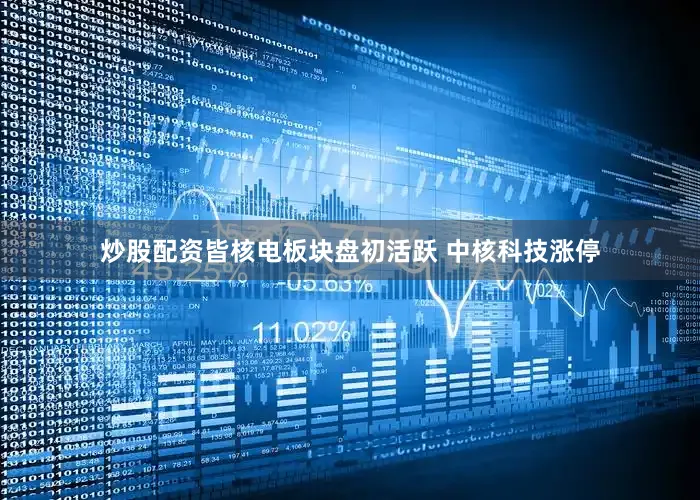 炒股配资皆核电板块盘初活跃 中核科技涨停