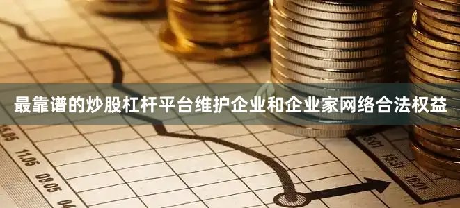 最靠谱的炒股杠杆平台维护企业和企业家网络合法权益