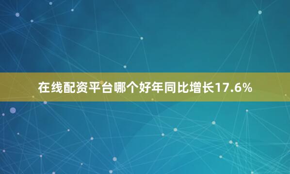 在线配资平台哪个好年同比增长17.6%