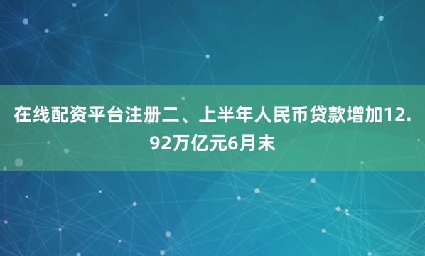 在线配资平台注册二、上半年人民币贷款增加12.92万亿元6月末