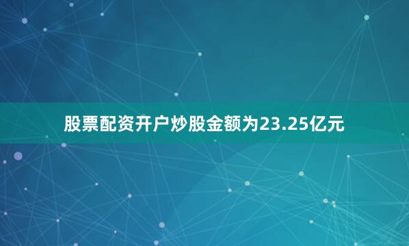 股票配资开户炒股金额为23.25亿元