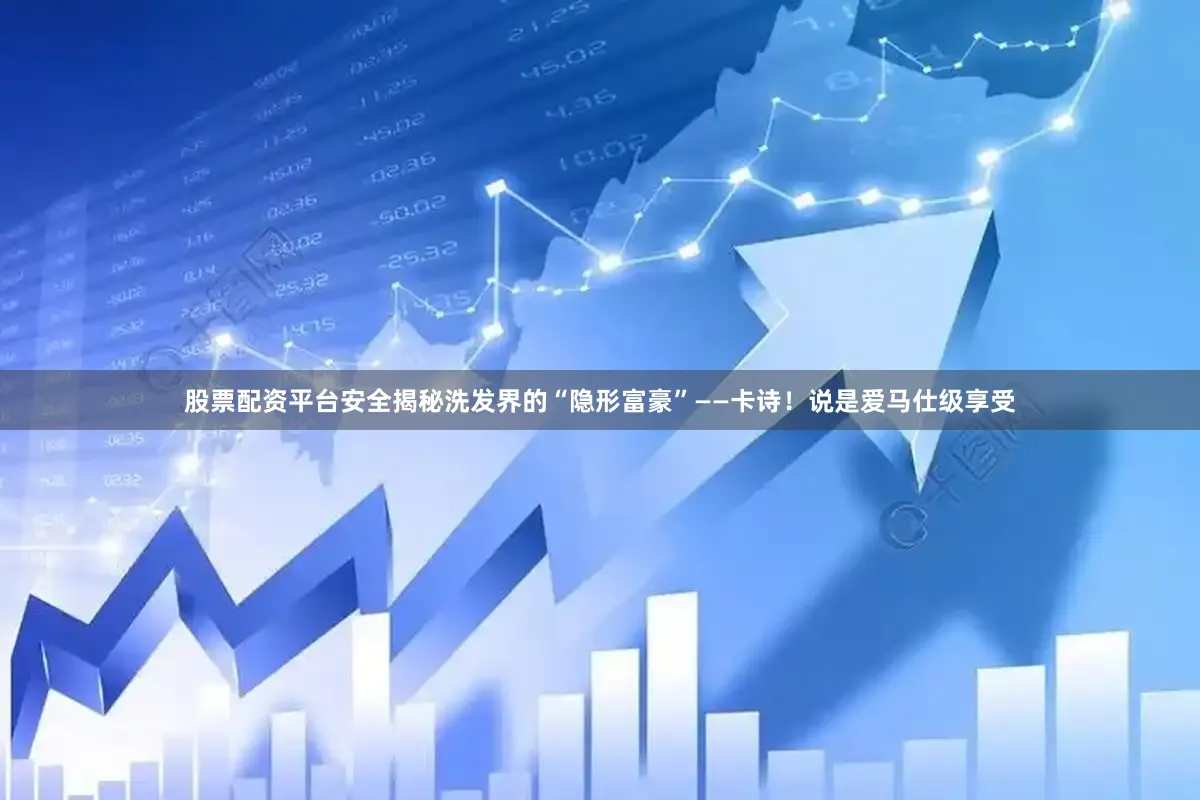 股票配资平台安全揭秘洗发界的“隐形富豪”——卡诗！说是爱马仕级享受