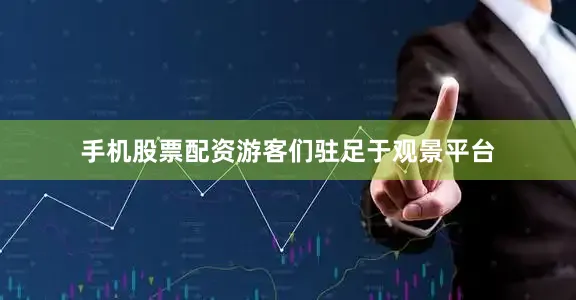 手机股票配资游客们驻足于观景平台