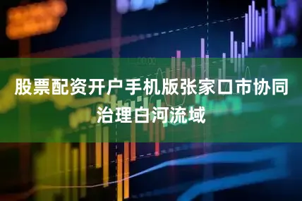 股票配资开户手机版张家口市协同治理白河流域