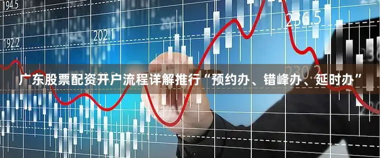 广东股票配资开户流程详解推行“预约办、错峰办、延时办”