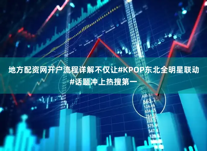 地方配资网开户流程详解不仅让#KPOP东北全明星联动#话题冲上热搜第一