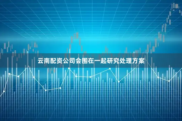 云南配资公司会围在一起研究处理方案