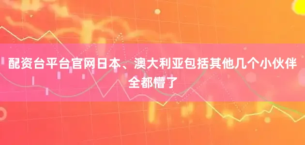 配资台平台官网日本、澳大利亚包括其他几个小伙伴全都懵了