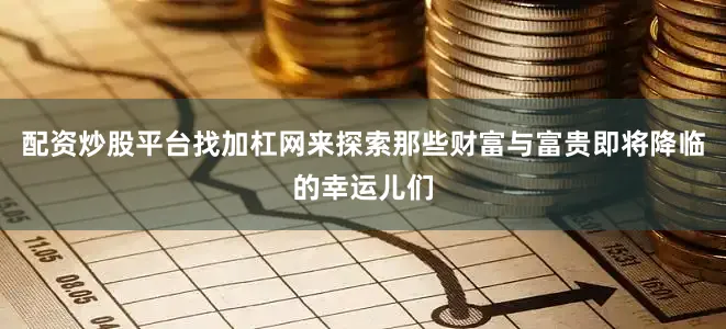 配资炒股平台找加杠网来探索那些财富与富贵即将降临的幸运儿们
