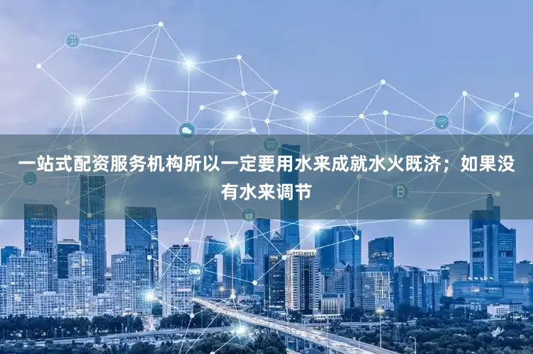 一站式配资服务机构所以一定要用水来成就水火既济；如果没有水来调节