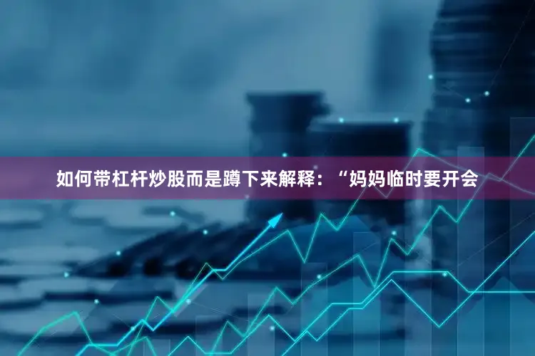 如何带杠杆炒股而是蹲下来解释：“妈妈临时要开会