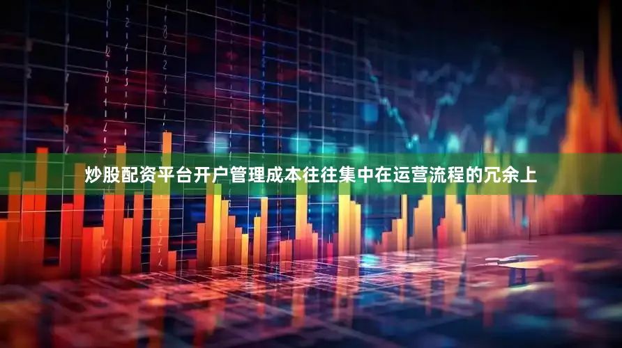 炒股配资平台开户管理成本往往集中在运营流程的冗余上