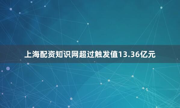 上海配资知识网超过触发值13.36亿元