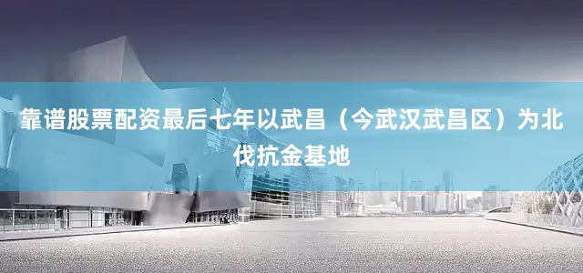 靠谱股票配资最后七年以武昌（今武汉武昌区）为北伐抗金基地